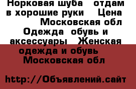 Норковая шуба ( отдам в хорошие руки) › Цена ­ 40 000 - Московская обл. Одежда, обувь и аксессуары » Женская одежда и обувь   . Московская обл.